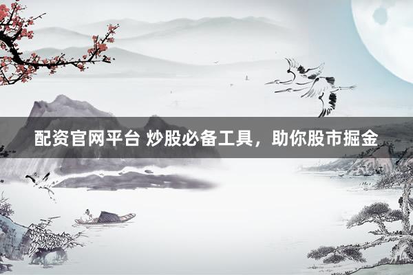 配资官网平台 炒股必备工具，助你股市掘金