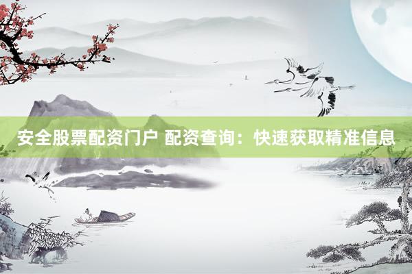 安全股票配资门户 配资查询:快速获取精准信息