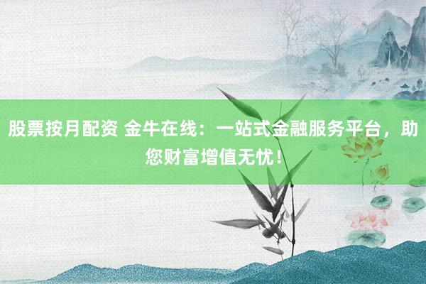 股票按月配资 金牛在线:一站式金融服务平台,助您财富增值无忧!