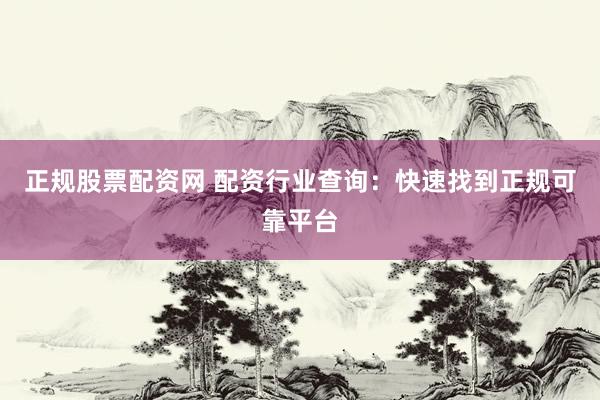 正规股票配资网 配资行业查询：快速找到正规可靠平台