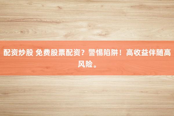 配资炒股 免费股票配资？警惕陷阱！高收益伴随高风险。