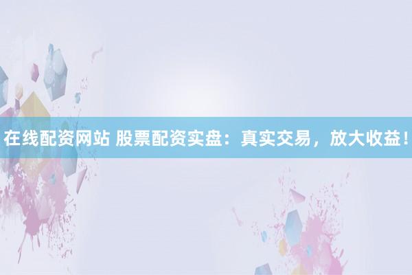 在线配资网站 股票配资实盘：真实交易，放大收益！