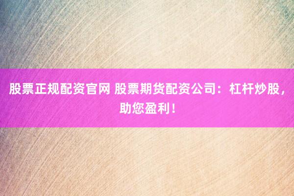 股票正规配资官网 股票期货配资公司:杠杆炒股,助您盈利!