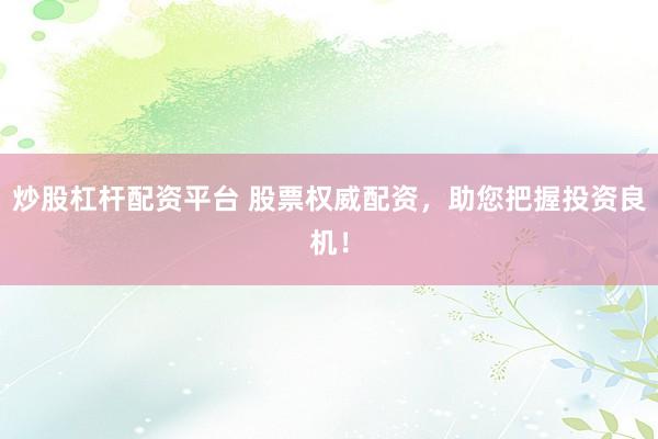 炒股杠杆配资平台 股票权威配资,助您把握投资良机!