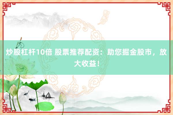 炒股杠杆10倍 股票推荐配资:助您掘金股市,放大收益!