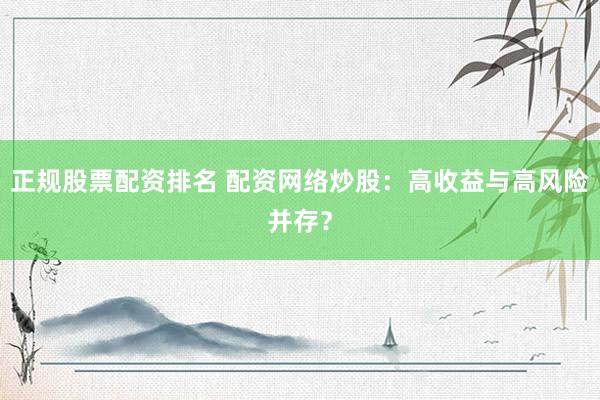 正规股票配资排名 配资网络炒股：高收益与高风险并存？