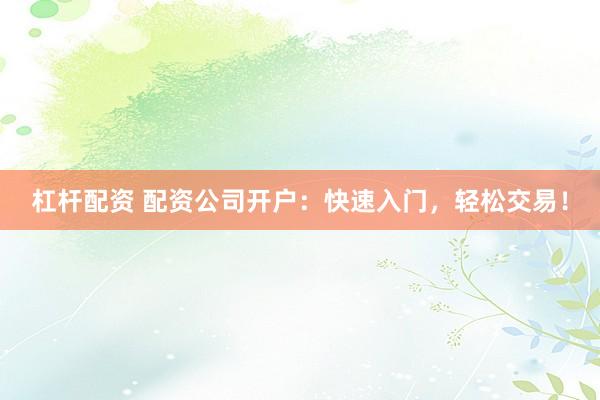 杠杆配资 配资公司开户:快速入门,轻松交易!