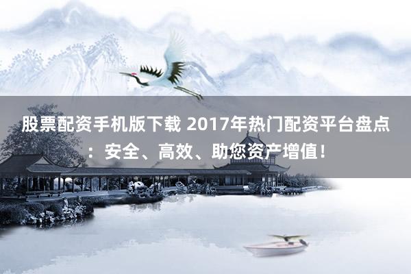 股票配资手机版下载 2017年热门配资平台盘点：安全、高效、助您资产增值！