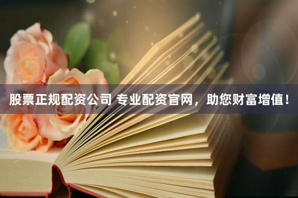 股票正规配资公司 专业配资官网，助您财富增值！