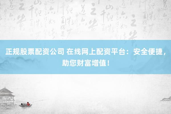 正规股票配资公司 在线网上配资平台：安全便捷，助您财富增值！