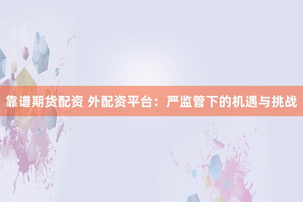 靠谱期货配资 外配资平台:严监管下的机遇与挑战