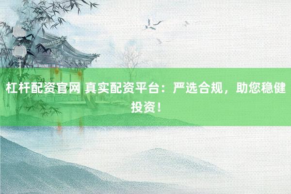 杠杆配资官网 真实配资平台：严选合规，助您稳健投资！