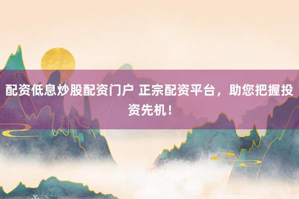 配资低息炒股配资门户 正宗配资平台，助您把握投资先机！