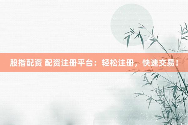 股指配资 配资注册平台：轻松注册，快速交易！