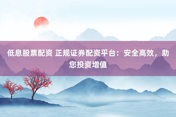 低息股票配资 正规证券配资平台：安全高效，助您投资增值