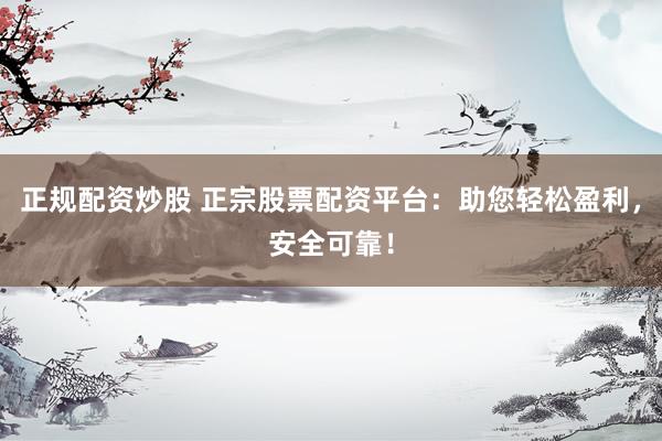 正规配资炒股 正宗股票配资平台：助您轻松盈利，安全可靠！