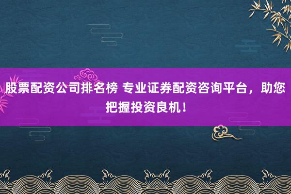 股票配资公司排名榜 专业证券配资咨询平台，助您把握投资良机！