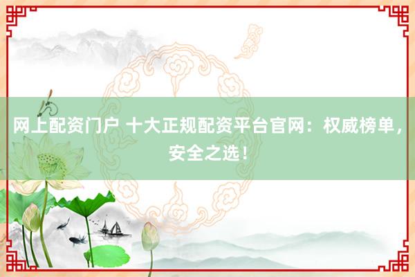 网上配资门户 十大正规配资平台官网：权威榜单，安全之选！