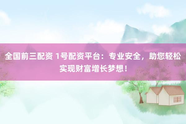 全国前三配资 1号配资平台：专业安全，助您轻松实现财富增长梦想！