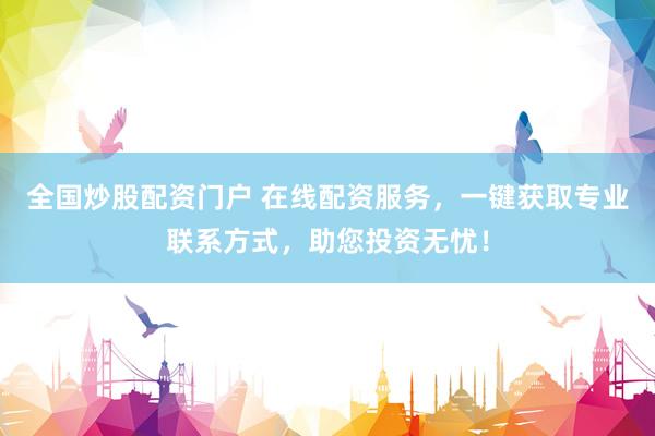 全国炒股配资门户 在线配资服务，一键获取专业联系方式，助您投资无忧！