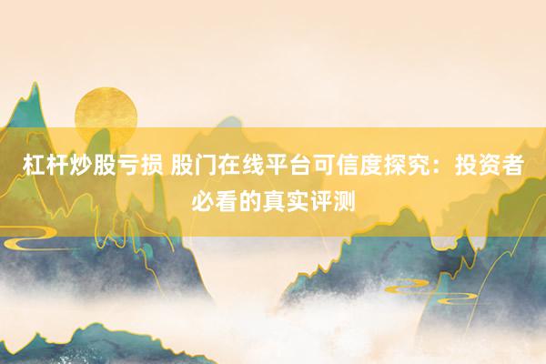 杠杆炒股亏损 股门在线平台可信度探究：投资者必看的真实评测