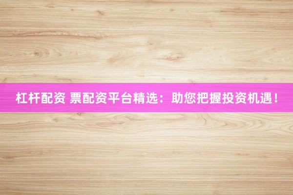 杠杆配资 票配资平台精选：助您把握投资机遇！