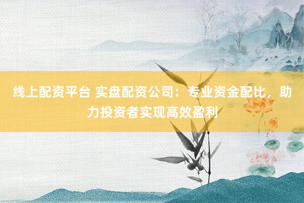 线上配资平台 实盘配资公司：专业资金配比，助力投资者实现高效盈利