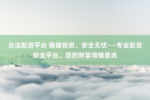 合法配资平台 稳健投资，安全无忧——专业配资安全平台，您的财富增值首选