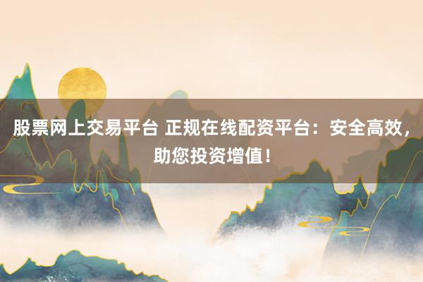 股票网上交易平台 正规在线配资平台:安全高效,助您投资增值!