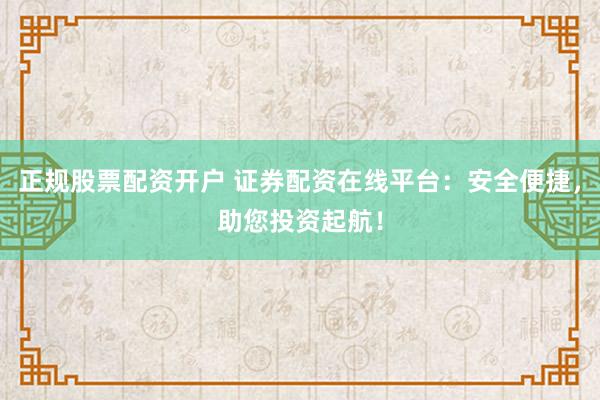 正规股票配资开户 证券配资在线平台:安全便捷,助您投资起航!