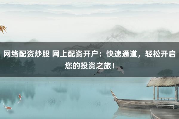 网络配资炒股 网上配资开户：快速通道，轻松开启您的投资之旅！