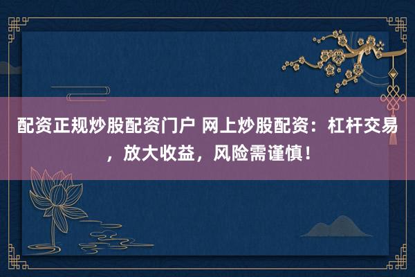 配资正规炒股配资门户 网上炒股配资：杠杆交易，放大收益，风险需谨慎！