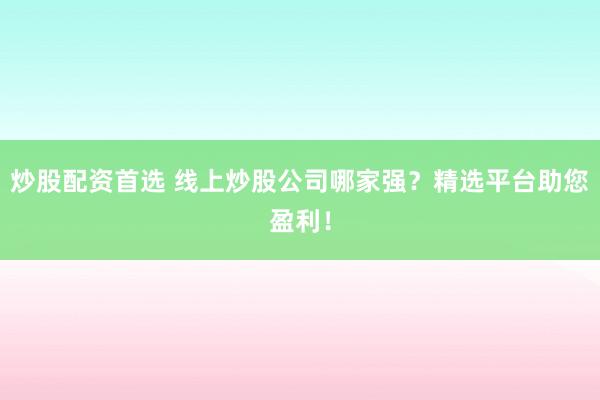 炒股配资首选 线上炒股公司哪家强？精选平台助您盈利！