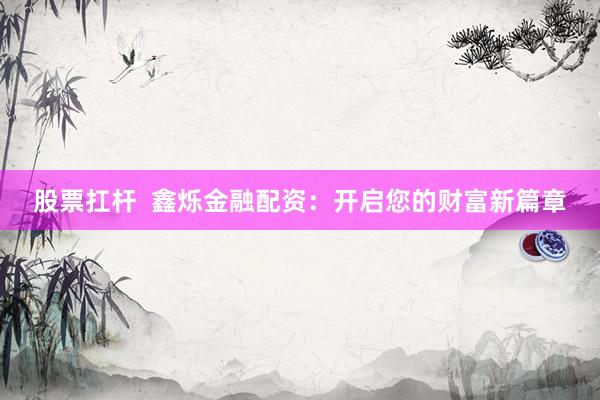 股票扛杆  鑫烁金融配资：开启您的财富新篇章