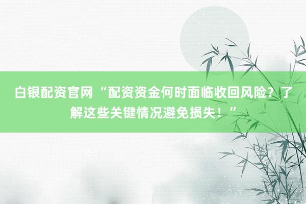 白银配资官网 “配资资金何时面临收回风险？了解这些关键情况避免损失！”