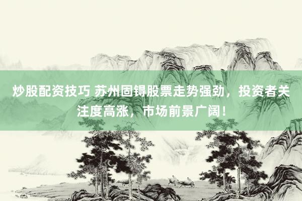 炒股配资技巧 苏州固锝股票走势强劲，投资者关注度高涨，市场前景广阔！