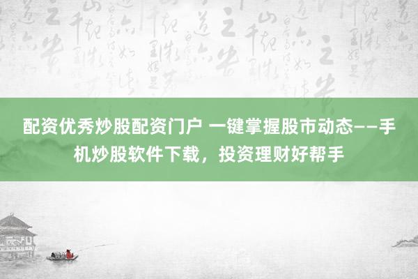 配资优秀炒股配资门户 一键掌握股市动态——手机炒股软件下载，投资理财好帮手