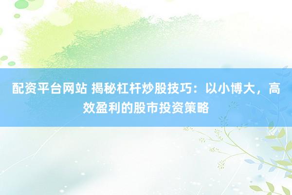 配资平台网站 揭秘杠杆炒股技巧：以小博大，高效盈利的股市投资策略