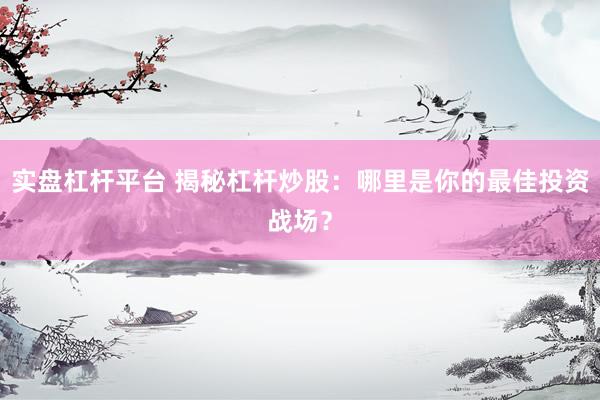 实盘杠杆平台 揭秘杠杆炒股:哪里是你的最佳投资战场?