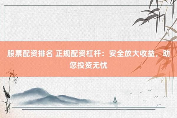 股票配资排名 正规配资杠杆：安全放大收益，助您投资无忧