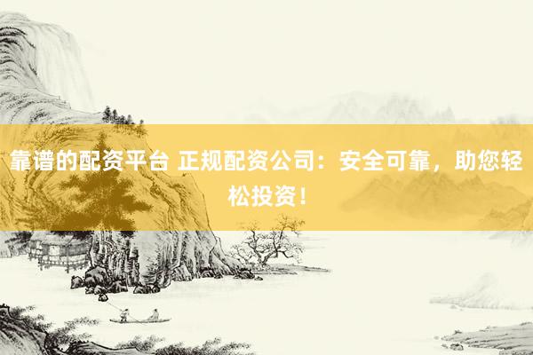 靠谱的配资平台 正规配资公司：安全可靠，助您轻松投资！