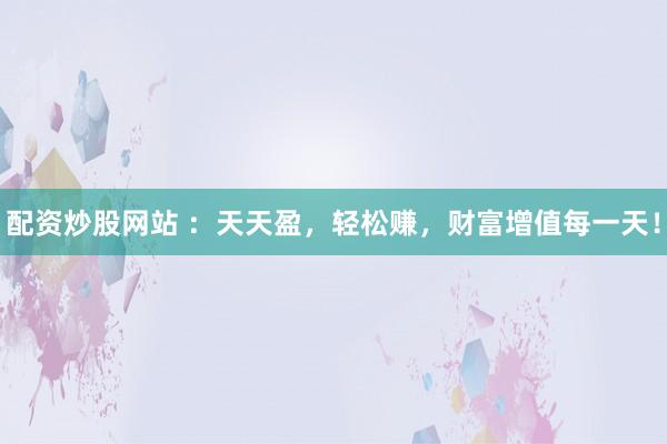 配资炒股网站 ：天天盈，轻松赚，财富增值每一天！