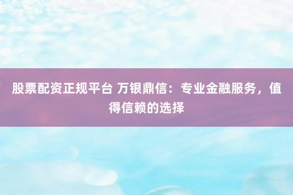 股票配资正规平台 万银鼎信：专业金融服务，值得信赖的选择