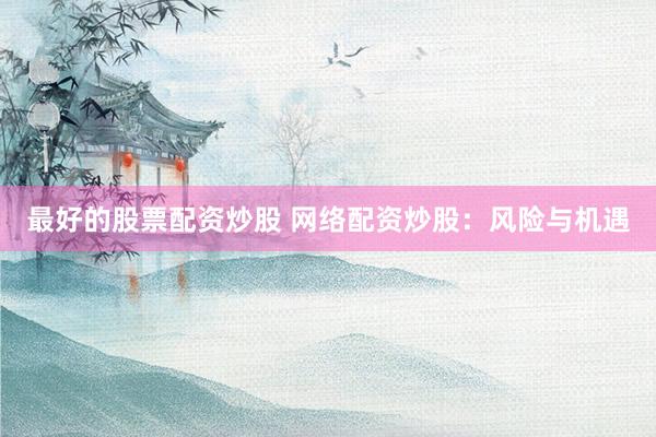 最好的股票配资炒股 网络配资炒股：风险与机遇