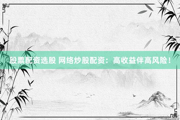 股票配资选股 网络炒股配资：高收益伴高风险！