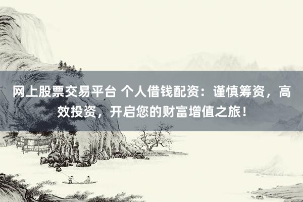 网上股票交易平台 个人借钱配资:谨慎筹资,高效投资,开启您的财富增值之旅!