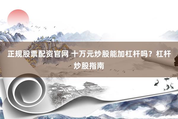 正规股票配资官网 十万元炒股能加杠杆吗？杠杆炒股指南