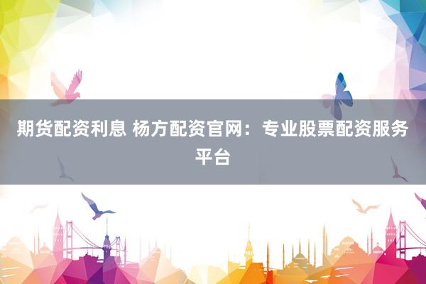 期货配资利息 杨方配资官网：专业股票配资服务平台