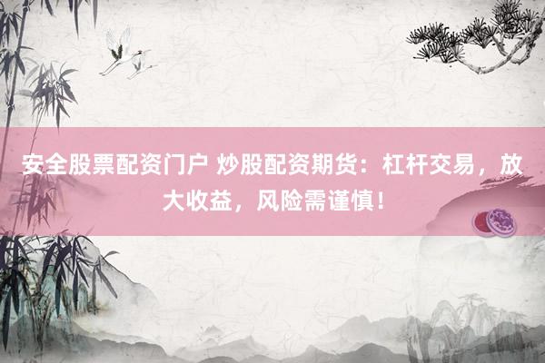 安全股票配资门户 炒股配资期货：杠杆交易，放大收益，风险需谨慎！