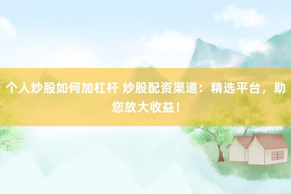 个人炒股如何加杠杆 炒股配资渠道：精选平台，助您放大收益！